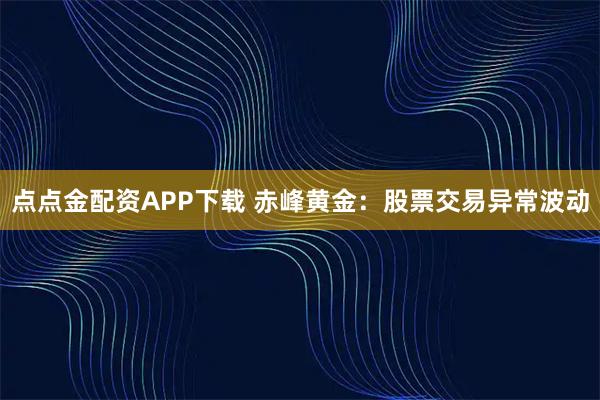 点点金配资APP下载 赤峰黄金：股票交易异常波动