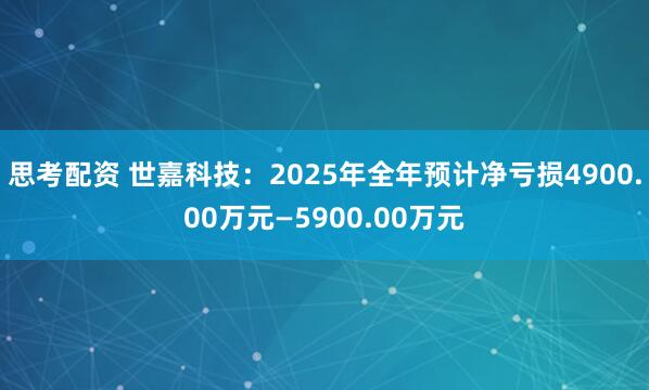 思考配资 世嘉科技：2025年全年预计净亏损4900.00万元—5900.00万元