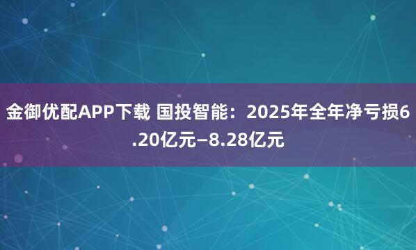 金御优配APP下载 国投智能：2025年全年净亏损6.20亿元—8.28亿元