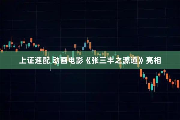 上证速配 动画电影《张三丰之源道》亮相