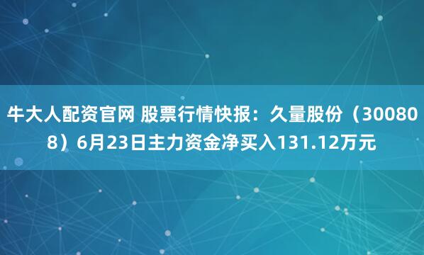 牛大人配资官网 股票行情快报：久量股份（300808）6月23日主力资金净买入131.12万元