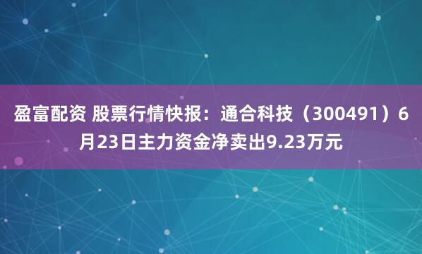 盈富配资 股票行情快报：通合科技（300491）6月23日主力资金净卖出9.23万元