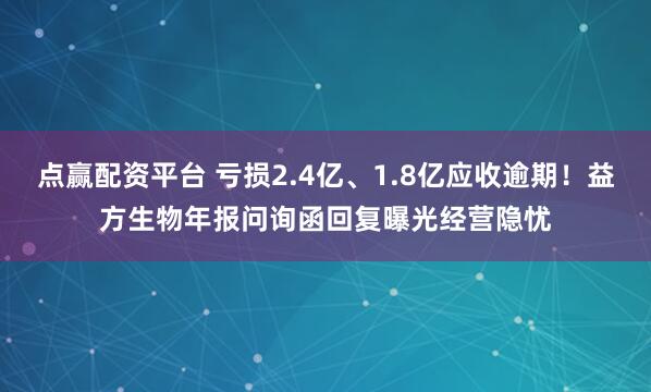 点赢配资平台 亏损2.4亿、1.8亿应收逾期！益方生物年报问询函回复曝光经营隐忧