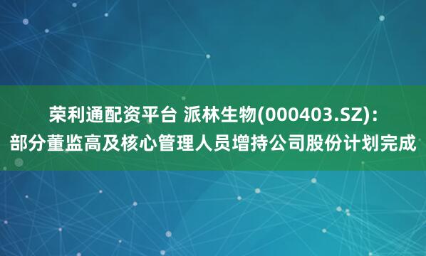 荣利通配资平台 派林生物(000403.SZ)：部分董监高及核心管理人员增持公司股份计划完成