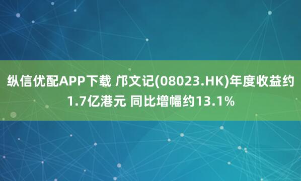 纵信优配APP下载 邝文记(08023.HK)年度收益约1.7亿港元 同比增幅约13.1%