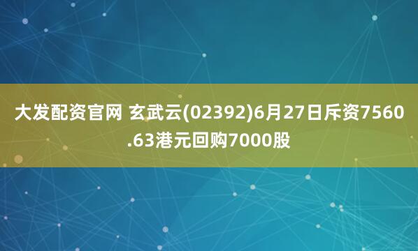 大发配资官网 玄武云(02392)6月27日斥资7560.63港元回购7000股