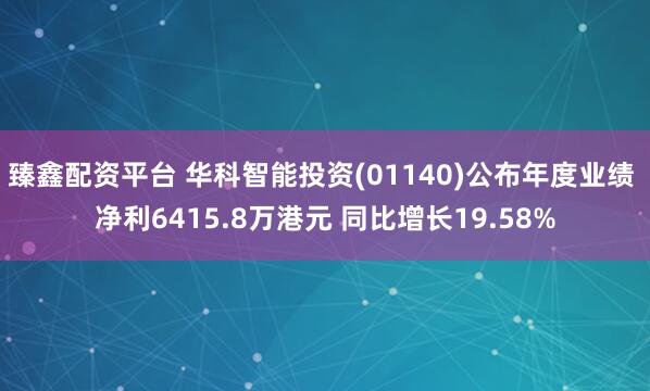 臻鑫配资平台 华科智能投资(01140)公布年度业绩 净利6415.8万港元 同比增长19.58%