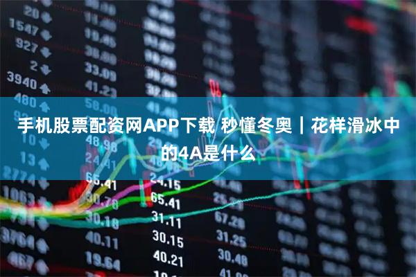 手机股票配资网APP下载 秒懂冬奥｜花样滑冰中的4A是什么