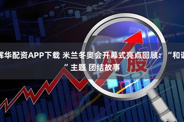 辉华配资APP下载 米兰冬奥会开幕式亮点回顾：“和谐”主题 团结故事