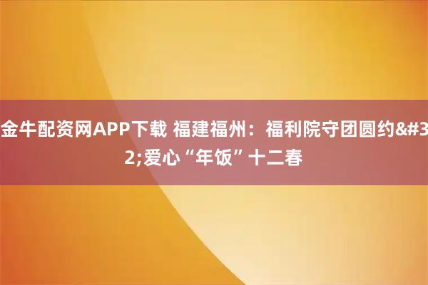 金牛配资网APP下载 福建福州：福利院守团圆约 爱心“年饭”十二春