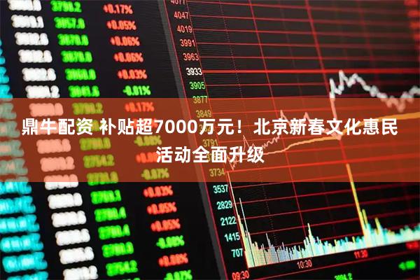 鼎牛配资 补贴超7000万元！北京新春文化惠民活动全面升级