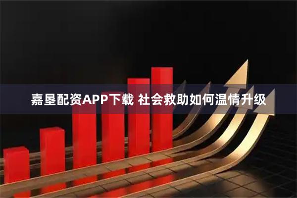 嘉垦配资APP下载 社会救助如何温情升级