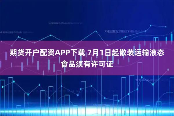 期货开户配资APP下载 7月1日起散装运输液态食品须有许可证
