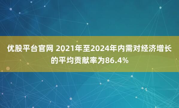 优股平台官网 2021年至2024年内需对经济增长的平均贡献率为86.4%