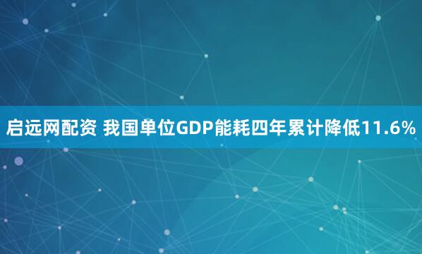 启远网配资 我国单位GDP能耗四年累计降低11.6%