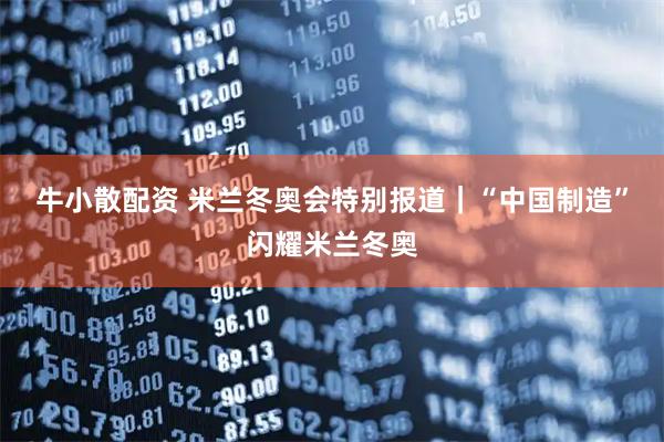 牛小散配资 米兰冬奥会特别报道｜“中国制造”闪耀米兰冬奥