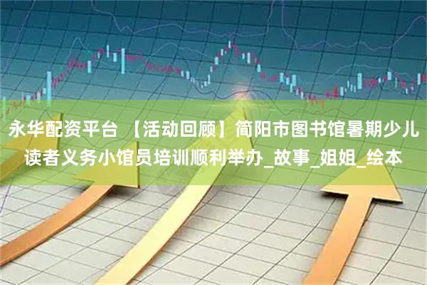 永华配资平台 【活动回顾】简阳市图书馆暑期少儿读者义务小馆员培训顺利举办_故事_姐姐_绘本