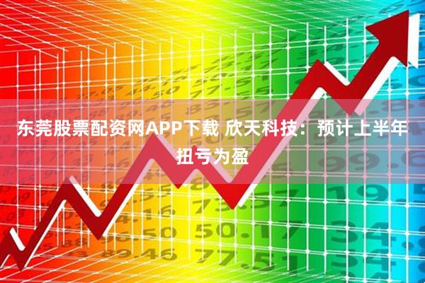 东莞股票配资网APP下载 欣天科技：预计上半年扭亏为盈