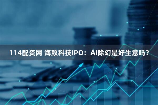 114配资网 海致科技IPO：AI除幻是好生意吗？