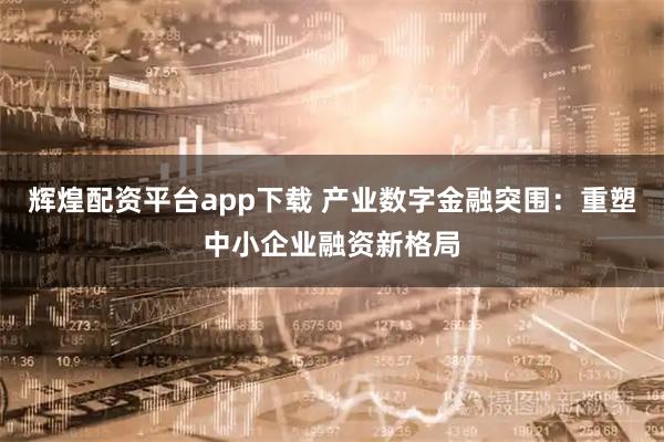 辉煌配资平台app下载 产业数字金融突围:重塑中小企业融资新格局