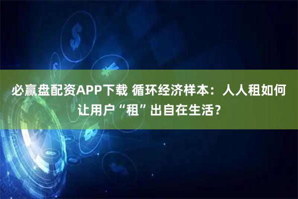 必赢盘配资APP下载 循环经济样本：人人租如何让用户“租”出自在生活？