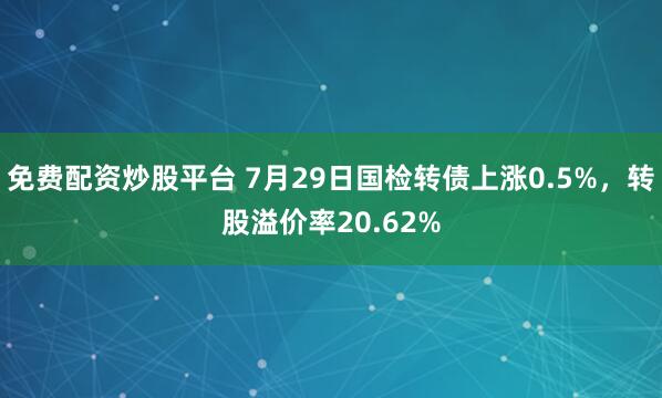 免费配资炒股平台 7月29日国检转债上涨0.5%，转股溢价率20.62%