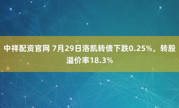 中祥配资官网 7月29日洛凯转债下跌0.25%，转股溢价率18.3%