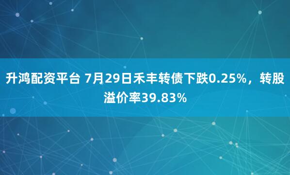 升鸿配资平台 7月29日禾丰转债下跌0.25%，转股溢价率39.83%