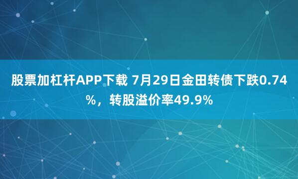 股票加杠杆APP下载 7月29日金田转债下跌0.74%，转股溢价率49.9%