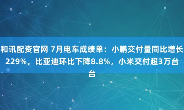 和讯配资官网 7月电车成绩单：小鹏交付量同比增长229%，比亚迪环比下降8.8%，小米交付超3万台