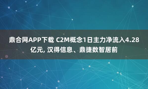 鼎合网APP下载 C2M概念1日主力净流入4.28亿元, 汉得信息、鼎捷数智居前