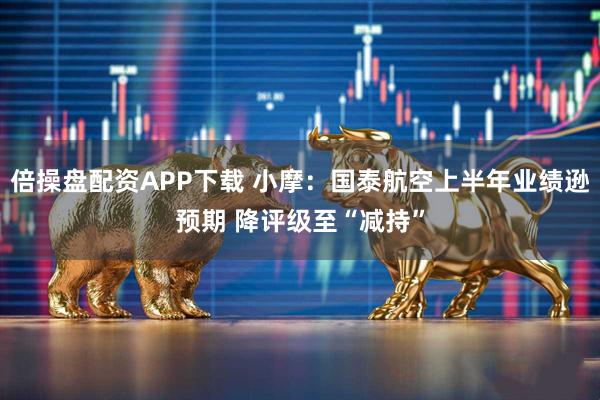 倍操盘配资APP下载 小摩:国泰航空上半年业绩逊预期 降评级至“减持”