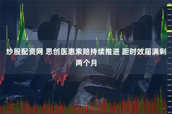 炒股配资网 思创医惠索赔持续推进 距时效届满剩两个月