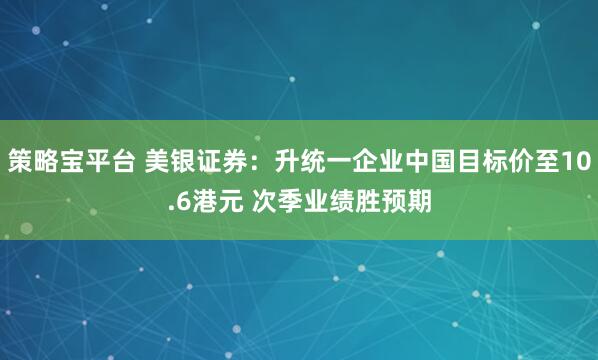 策略宝平台 美银证券：升统一企业中国目标价至10.6港元 次季业绩胜预期