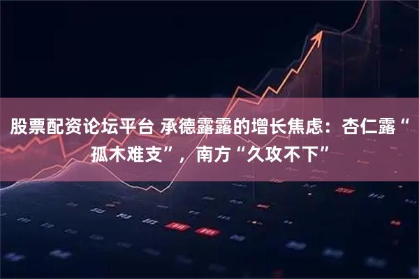 股票配资论坛平台 承德露露的增长焦虑：杏仁露“孤木难支”，南方“久攻不下”