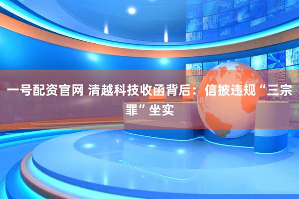 一号配资官网 清越科技收函背后:信披违规“三宗罪”坐实