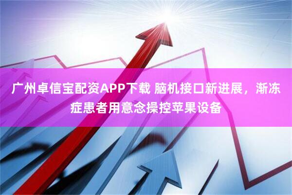 广州卓信宝配资APP下载 脑机接口新进展，渐冻症患者用意念操控苹果设备