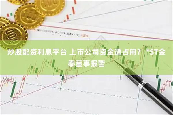 炒股配资利息平台 上市公司资金遭占用？ *ST金泰董事报警