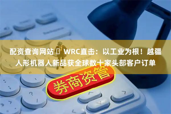 配资查询网站 ​WRC直击：以工业为根！越疆人形机器人新品获全球数十家头部客户订单