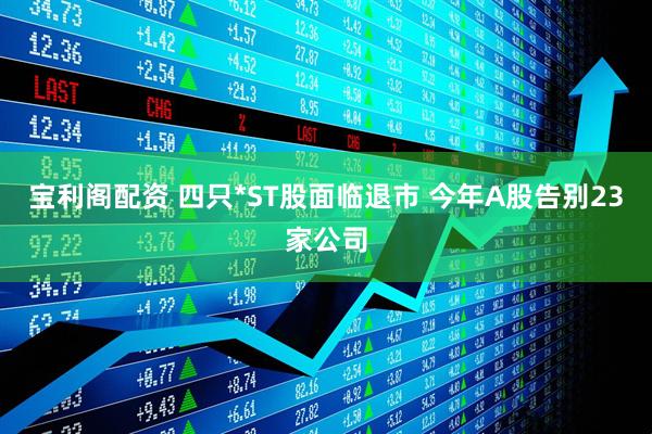 宝利阁配资 四只*ST股面临退市 今年A股告别23家公司