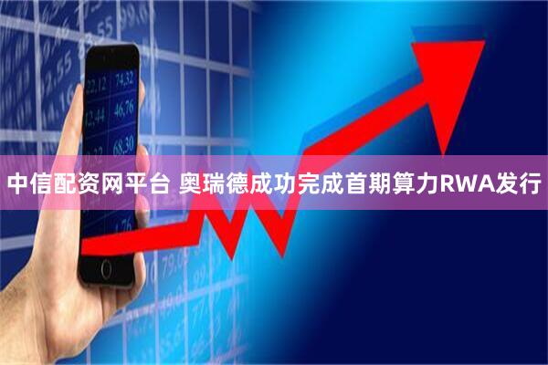 中信配资网平台 奥瑞德成功完成首期算力RWA发行