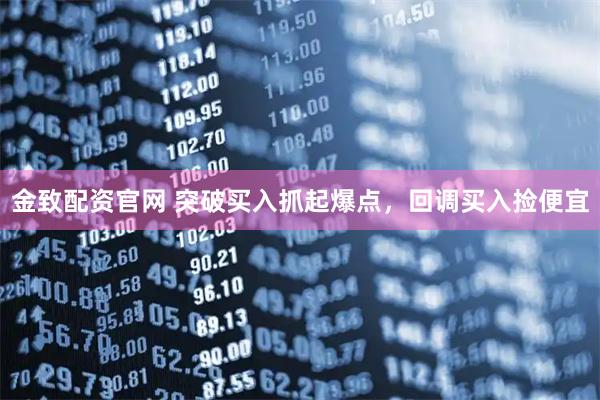 金致配资官网 突破买入抓起爆点,回调买入捡便宜