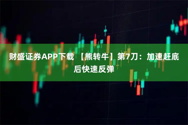 财盛证券APP下载 【熊转牛】第7刀：加速赶底后快速反弹
