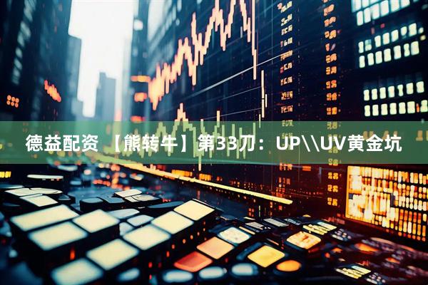 德益配资 【熊转牛】第33刀：UP\UV黄金坑
