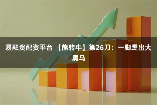 易融资配资平台 【熊转牛】第26刀：一脚踢出大黑马