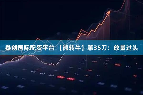 鑫创国际配资平台 【熊转牛】第35刀：放量过头