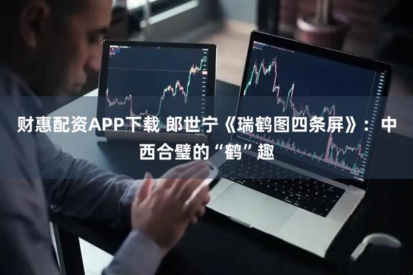 财惠配资APP下载 郎世宁《瑞鹤图四条屏》:中西合璧的“鹤”趣