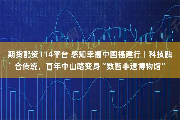 期货配资114平台 感知幸福中国福建行丨科技融合传统，百年中山路变身“数智非遗博物馆”