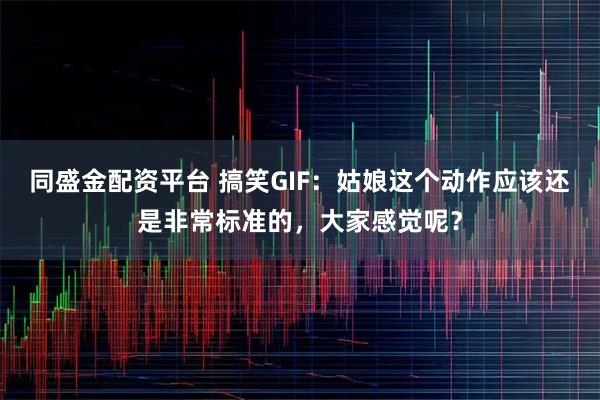 同盛金配资平台 搞笑GIF：姑娘这个动作应该还是非常标准的，大家感觉呢？