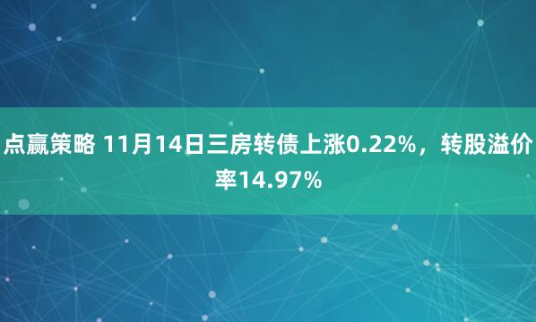 点赢策略 11月14日三房转债上涨0.22%,转股溢价率14.97%